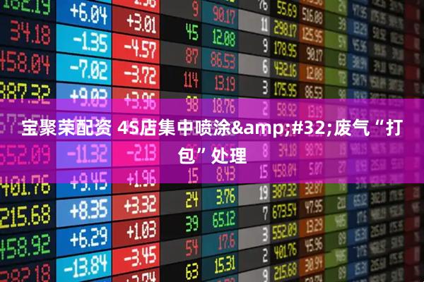 宝聚荣配资 4S店集中喷涂 废气“打包”处理