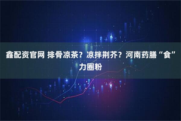 鑫配资官网 排骨凉茶？凉拌荆芥？河南药膳“食”力圈粉