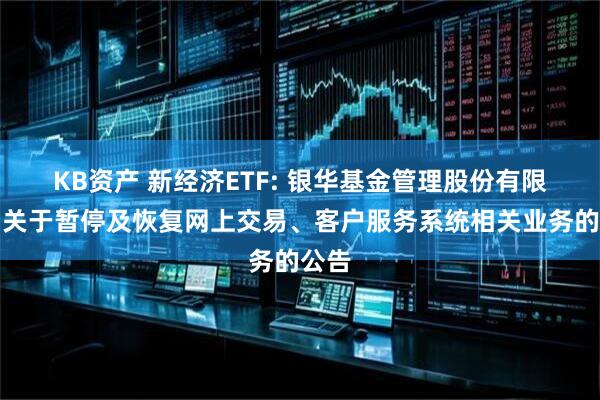 KB资产 新经济ETF: 银华基金管理股份有限公司关于暂停及恢复网上交易、客户服务系统相关业务的公告