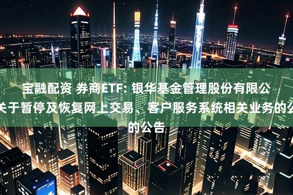 宝融配资 券商ETF: 银华基金管理股份有限公司关于暂停及恢复网上交易、客户服务系统相关业务的公告