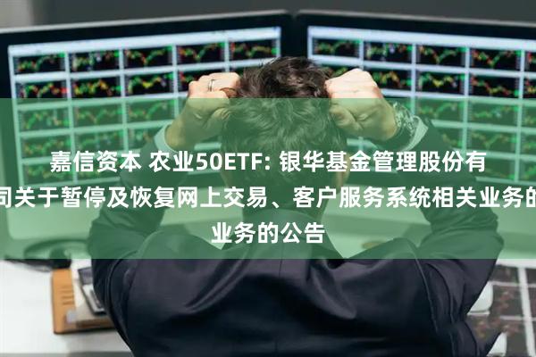 嘉信资本 农业50ETF: 银华基金管理股份有限公司关于暂停及恢复网上交易、客户服务系统相关业务的公告