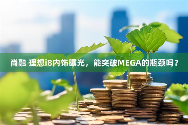 尚融 理想i8内饰曝光，能突破MEGA的瓶颈吗？