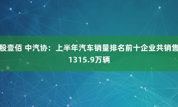 股壹佰 中汽协：上半年汽车销量排名前十企业共销售1315.9万辆