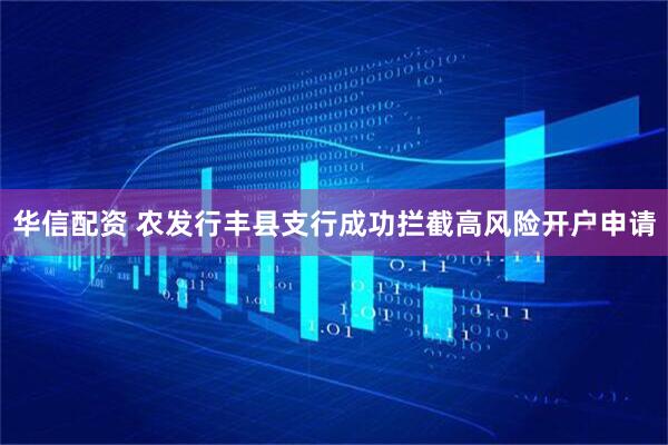华信配资 农发行丰县支行成功拦截高风险开户申请