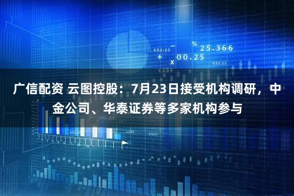 广信配资 云图控股：7月23日接受机构调研，中金公司、华泰证券等多家机构参与