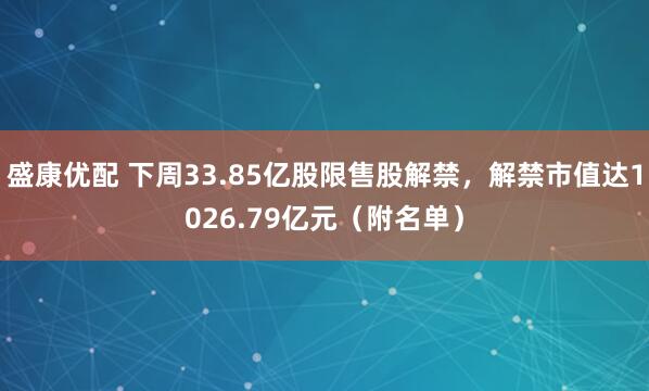 盛康优配 下周33.85亿股限售股解禁，解禁市值达1026.79亿元（附名单）