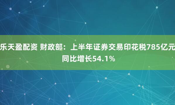 乐天盈配资 财政部：上半年证券交易印花税785亿元 同比增长54.1%