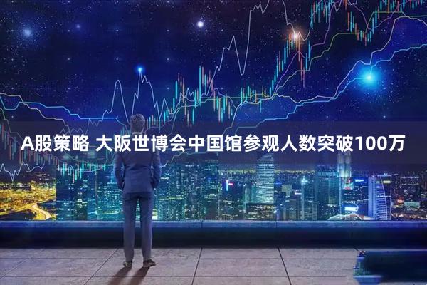 A股策略 大阪世博会中国馆参观人数突破100万
