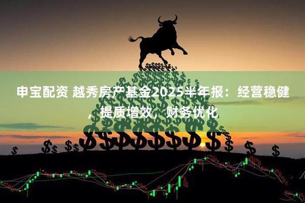 申宝配资 越秀房产基金2025半年报：经营稳健，提质增效，财务优化
