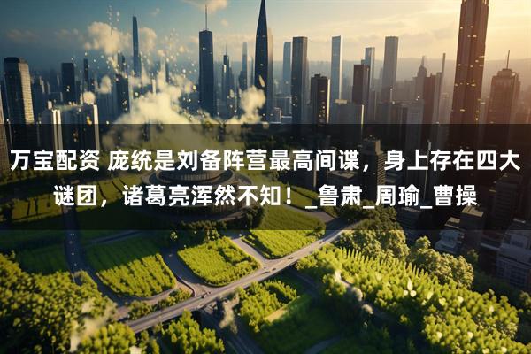 万宝配资 庞统是刘备阵营最高间谍，身上存在四大谜团，诸葛亮浑然不知！_鲁肃_周瑜_曹操