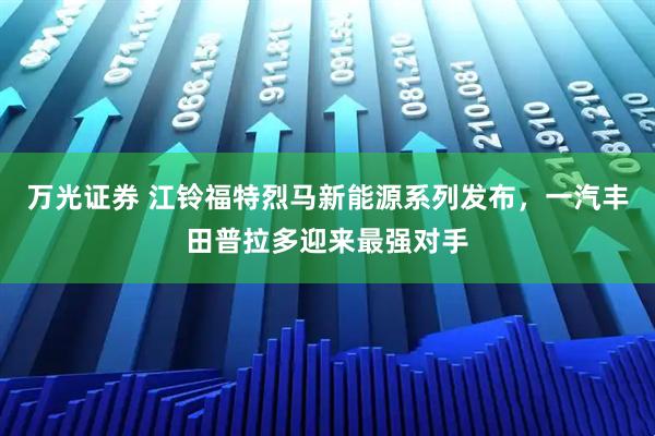 万光证券 江铃福特烈马新能源系列发布，一汽丰田普拉多迎来最强对手