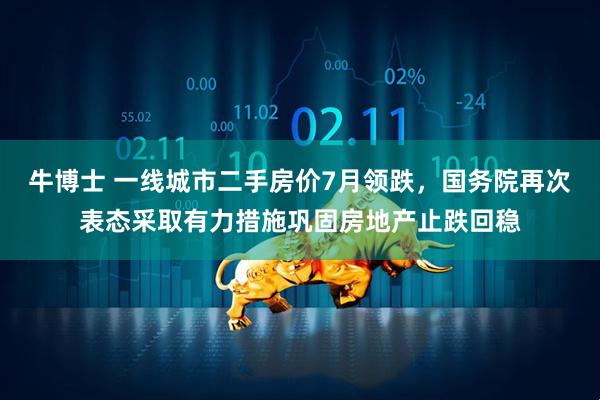 牛博士 一线城市二手房价7月领跌，国务院再次表态采取有力措施巩固房地产止跌回稳
