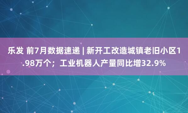 乐发 前7月数据速递 | 新开工改造城镇老旧小区1.98万个；工业机器人产量同比增32.9%