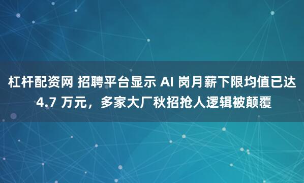 杠杆配资网 招聘平台显示 AI 岗月薪下限均值已达 4.7 万元，多家大厂秋招抢人逻辑被颠覆