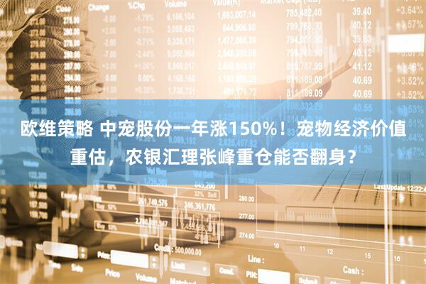 欧维策略 中宠股份一年涨150%！宠物经济价值重估，农银汇理张峰重仓能否翻身？