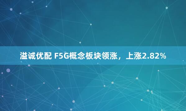 溢诚优配 F5G概念板块领涨，上涨2.82%