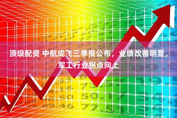 顶级配资 中航成飞三季报公布，业绩改善明显，军工行业拐点向上