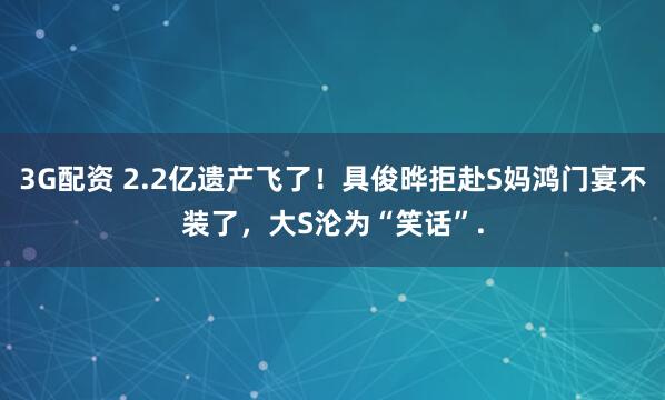 3G配资 2.2亿遗产飞了！具俊晔拒赴S妈鸿门宴不装了，大S沦为“笑话”.