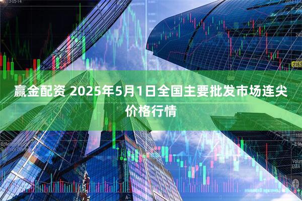 赢金配资 2025年5月1日全国主要批发市场连尖价格行情