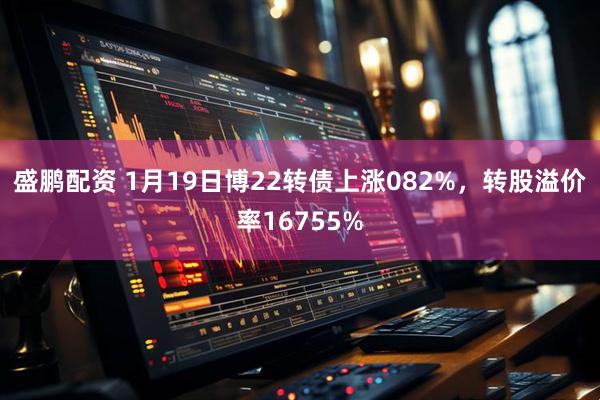 盛鹏配资 1月19日博22转债上涨082%，转股溢价率16755%