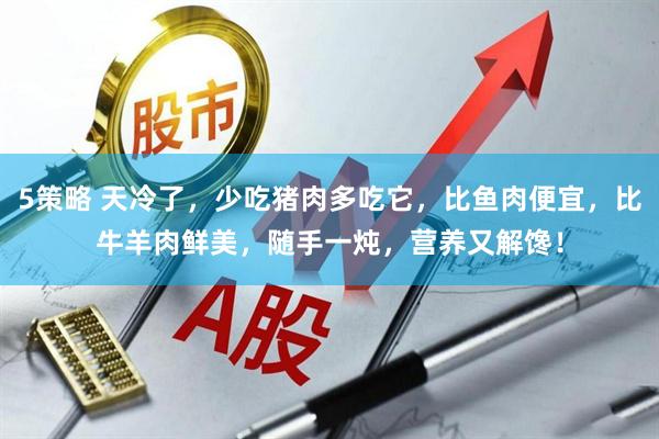 5策略 天冷了，少吃猪肉多吃它，比鱼肉便宜，比牛羊肉鲜美，随手一炖，营养又解馋！