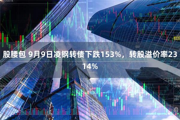 股腰包 9月9日凌钢转债下跌153%，转股溢价率2314%