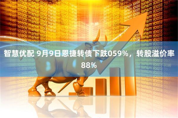 智慧优配 9月9日恩捷转债下跌059%，转股溢价率88%