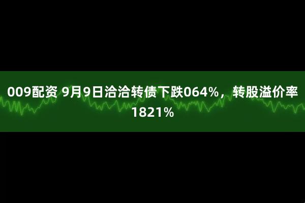 009配资 9月9日洽洽转债下跌064%，转股溢价率1821%