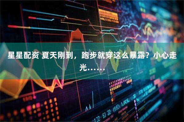 星星配资 夏天刚到，跑步就穿这么暴露？小心走光……